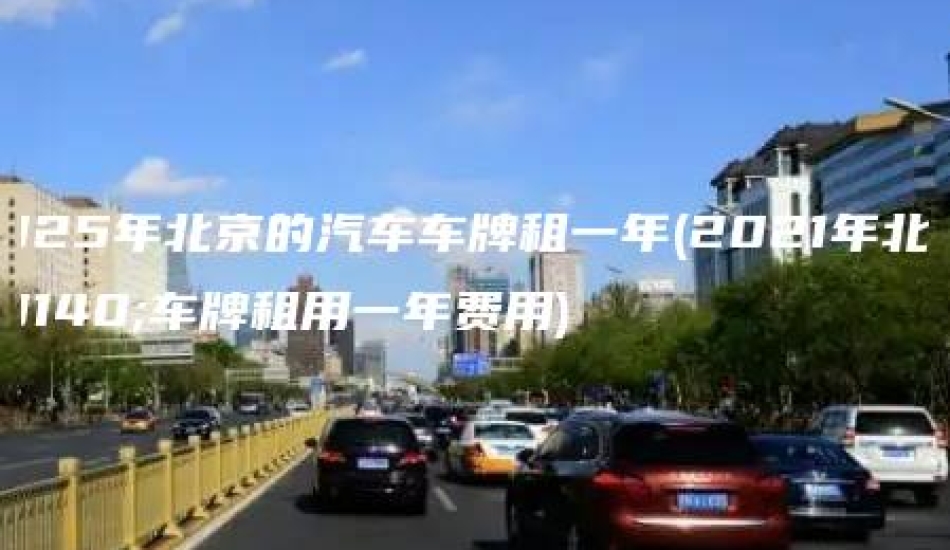 2025年北京的汽车车牌租一年(2021年北京车牌租用一年费用)