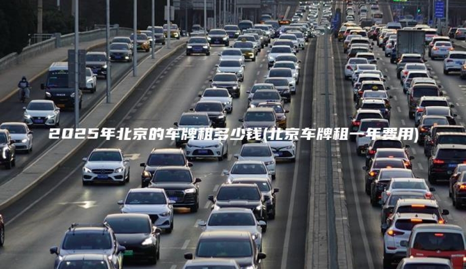2025年北京的车牌租多少钱(北京车牌租一年费用)