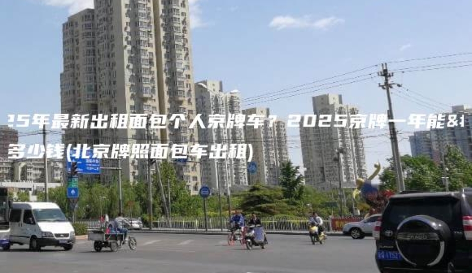 2025年最新出租面包个人京牌车？2025京牌一年能租多少钱(北京牌照面包车出租)