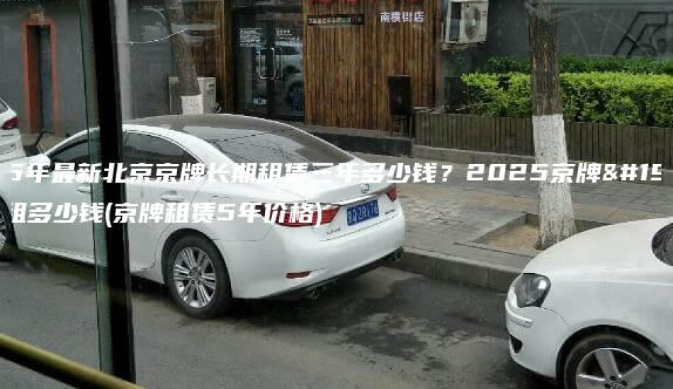 2025年最新北京京牌长期租赁三年多少钱？2025京牌一年能租多少钱(京牌租赁5年价格)