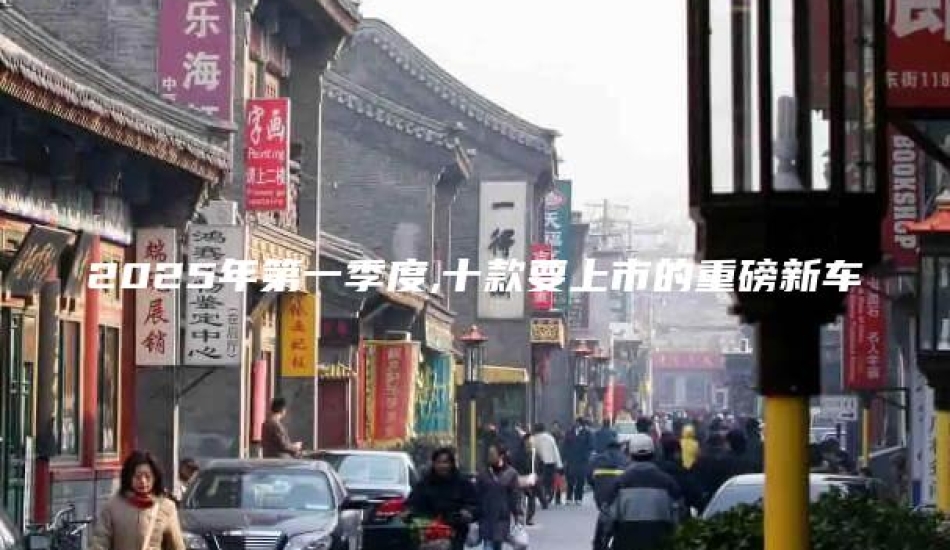 2025年第一季度,十款要上市的重磅新车