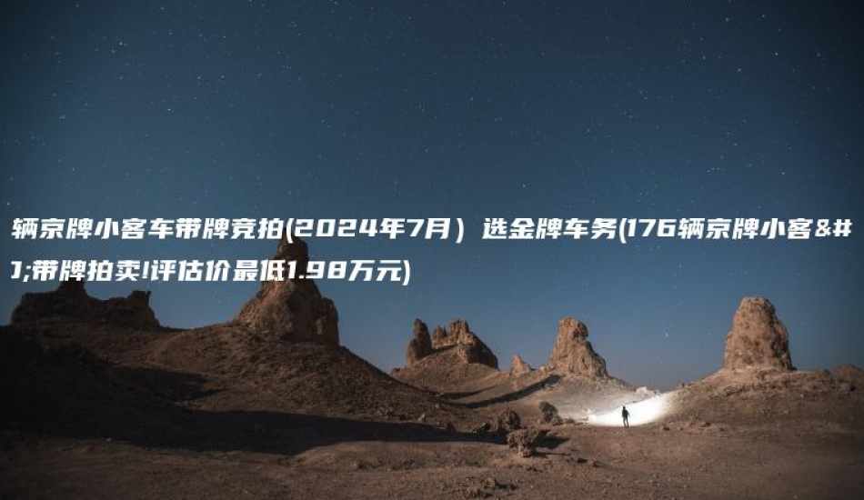 57辆京牌小客车带牌竞拍2024年7月选金牌车务176辆京牌小客车带牌拍卖评估价最低198万元