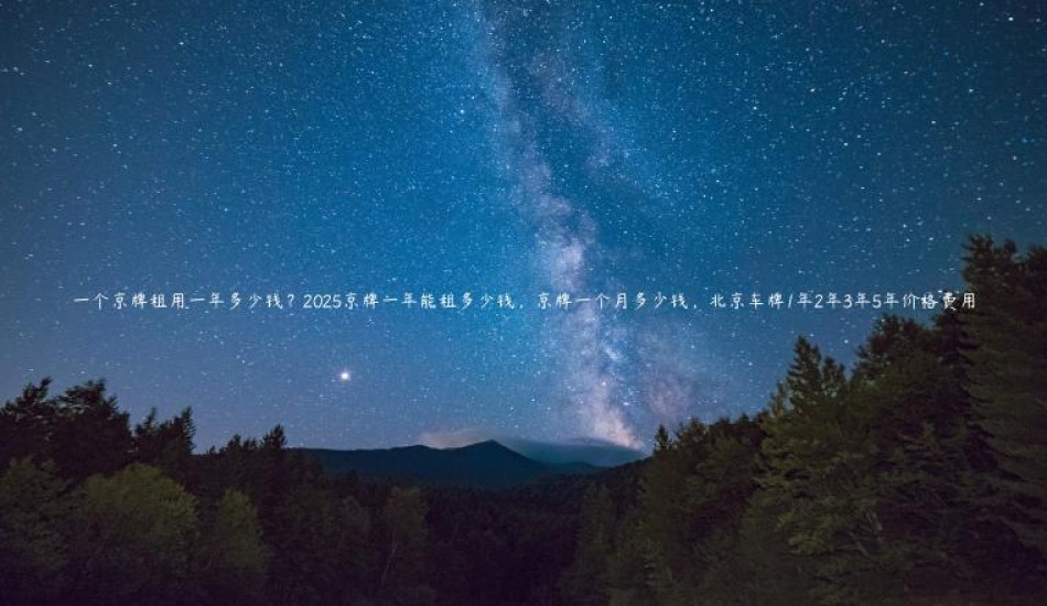 一个京牌租用一年多少钱？2025京牌一年能租多少钱，京牌一个月多少钱，北京车牌1年2年3年5年价格费用