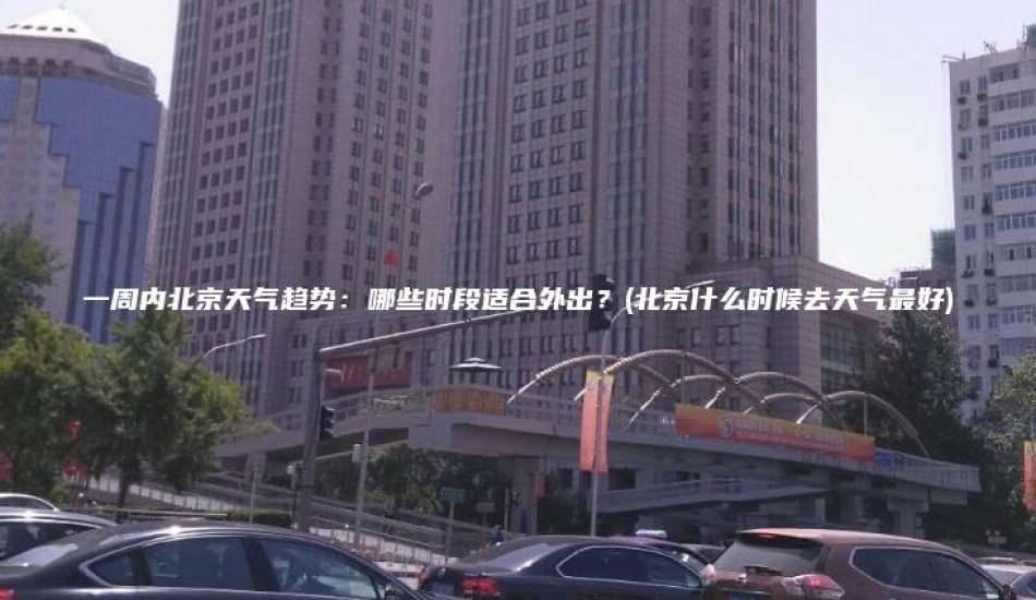 一周内北京天气趋势：哪些时段适合外出？(北京什么时候去天气最好)