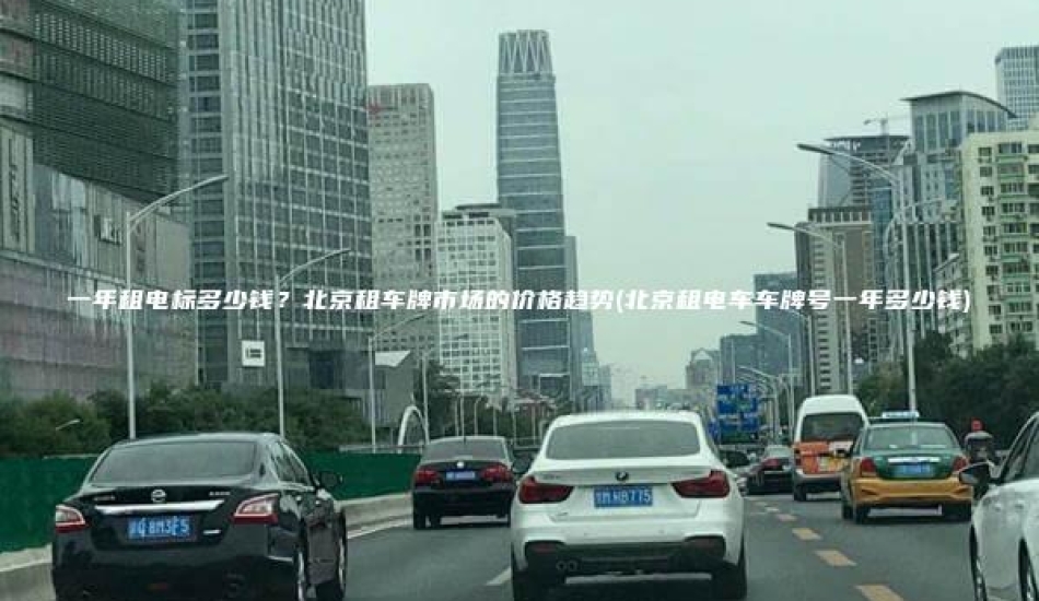 一年租电标多少钱？北京租车牌市场的价格趋势(北京租电车车牌号一年多少钱)