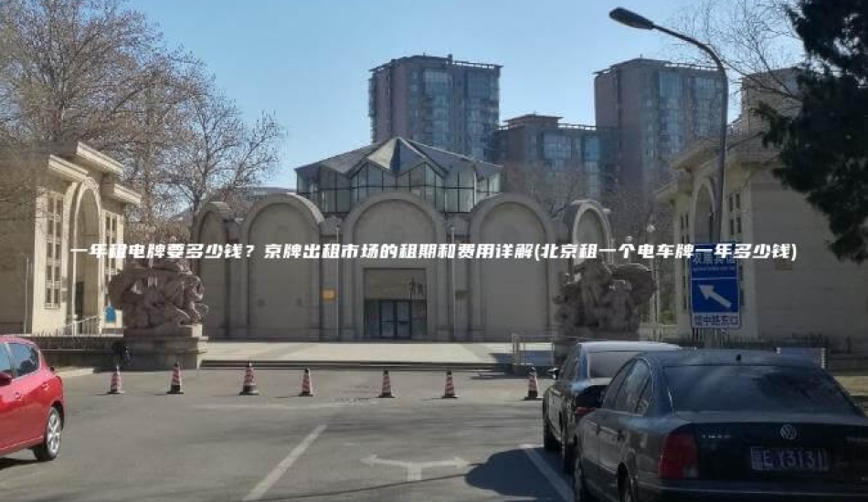 一年租电牌要多少钱？京牌出租市场的租期和费用详解(北京租一个电车牌一年多少钱)