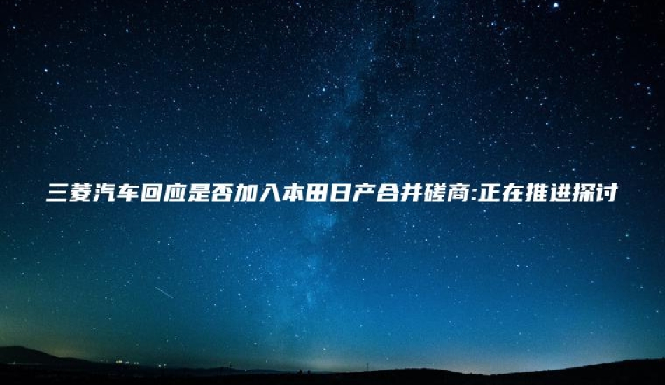三菱汽车回应是否加入本田日产合并磋商:正在推进探讨