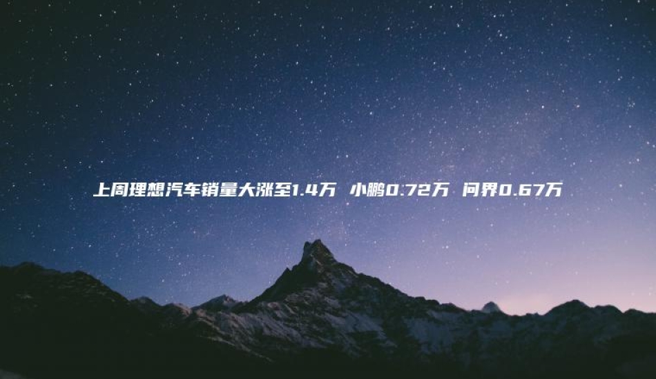 上周理想汽车销量大涨至14万 小鹏072万 问界067万