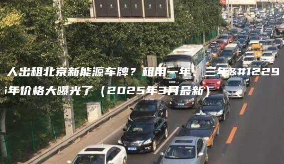 个人出租北京新能源车牌？租用一年、三年。5年价格大曝光了（2025年3月最新）