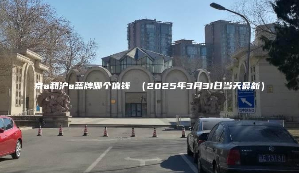 京a和沪a蓝牌哪个值钱 （2025年3月31日当天最新）