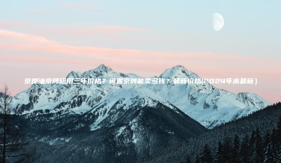 京燃油京牌租用三年价格？闲置京牌能卖多钱？最新价格(2024年末最新）