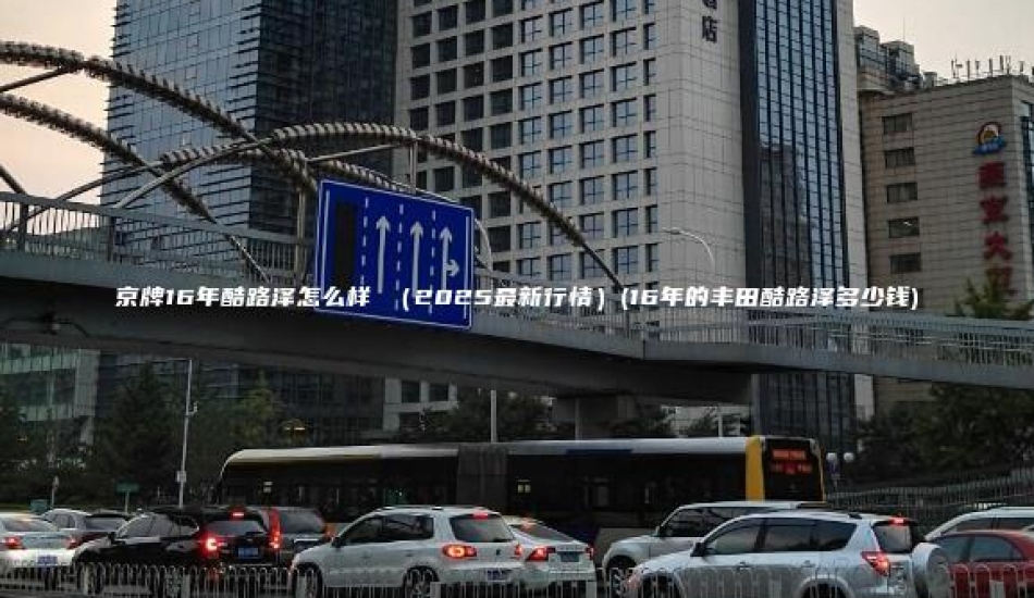 京牌16年酷路泽怎么样 （2025最新行情）(16年的丰田酷路泽多少钱)