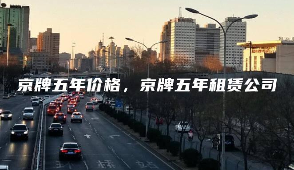 京牌五年价格，京牌五年租赁公司