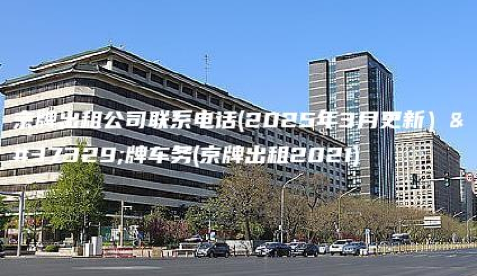 京牌出租公司联系电话(2025年3月更新）金牌车务(京牌出租2021)
