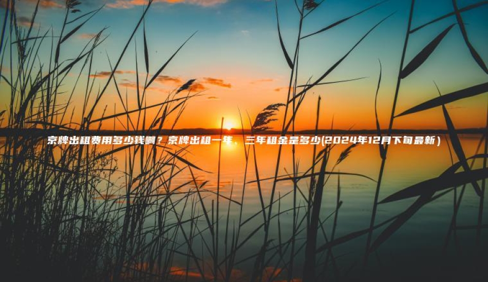 京牌出租费用多少钱啊？京牌出租一年、三年租金是多少(2024年12月下旬最新）