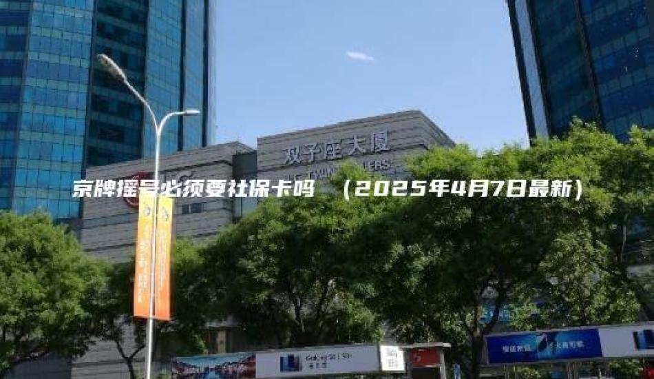 京牌摇号必须要社保卡吗 （2025年4月7日最新）