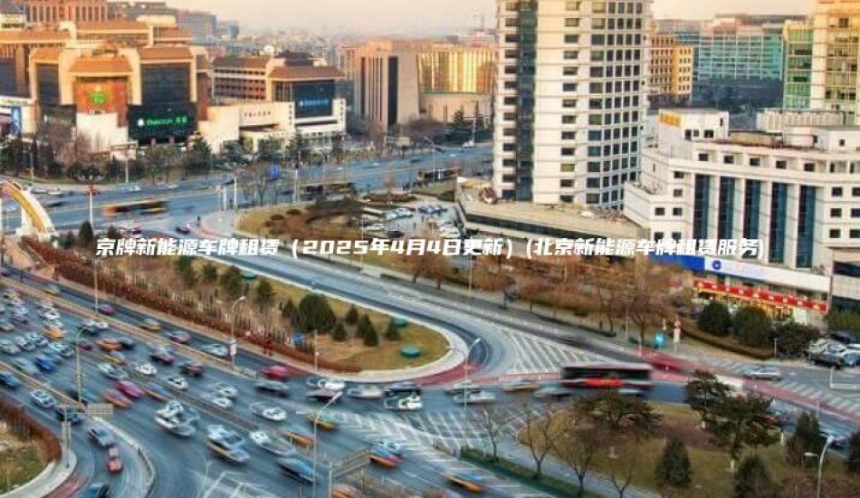 京牌新能源车牌租赁（2025年4月4日更新）(北京新能源车牌租赁服务)