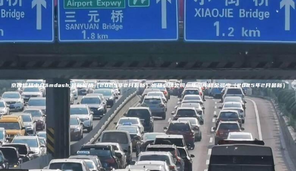 京牌短租中介—最新价格（2025年2月最新）出租京牌公司一年三年租金多少（2025年2月最新）