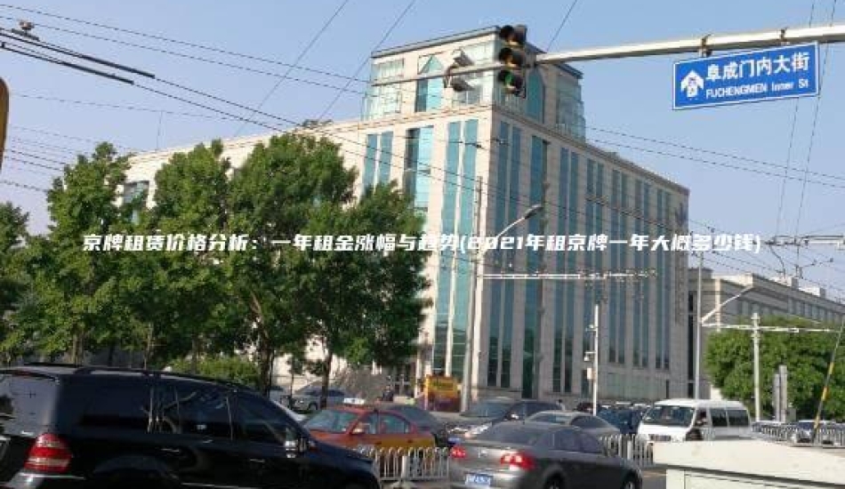 京牌租赁价格分析：一年租金涨幅与趋势(2021年租京牌一年大概多少钱)