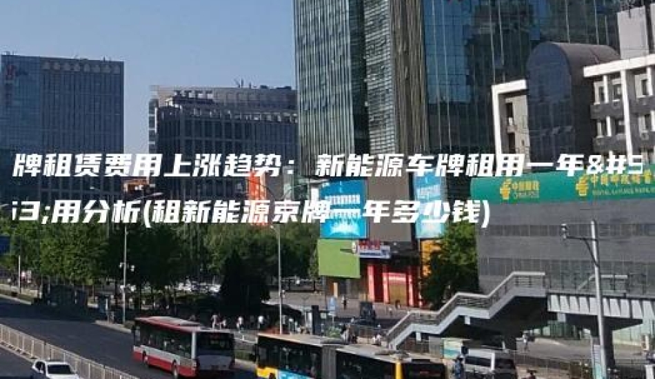 京牌租赁费用上涨趋势：新能源车牌租用一年费用分析(租新能源京牌一年多少钱)