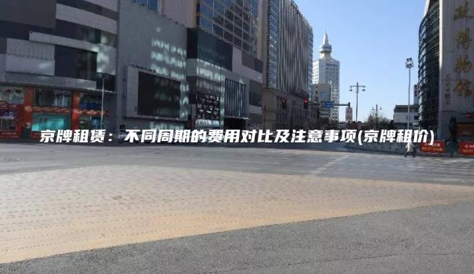 京牌租赁：不同周期的费用对比及注意事项(京牌租价)