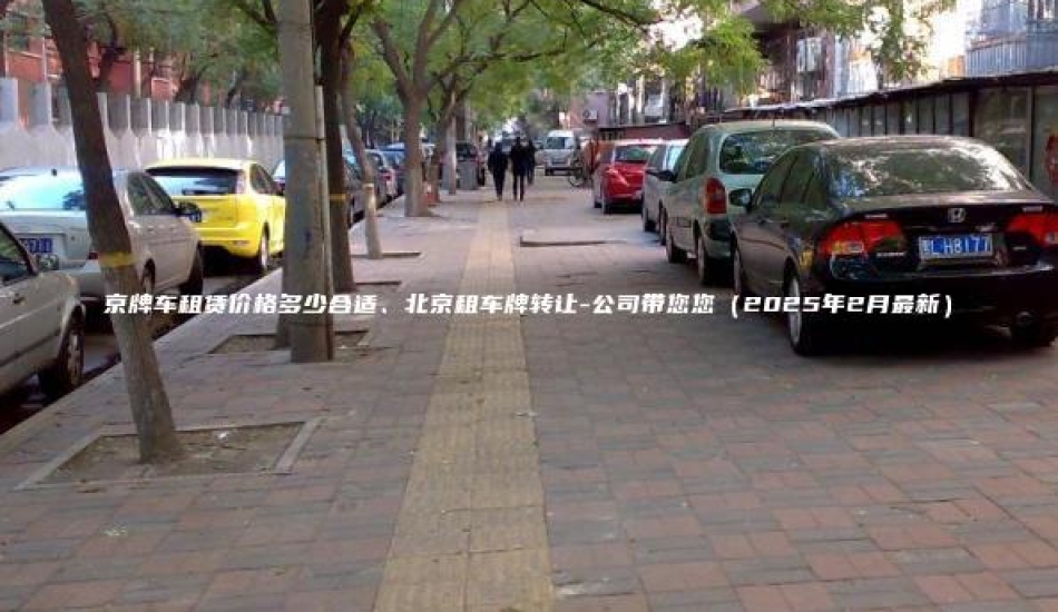 京牌车租赁价格多少合适、北京租车牌转让-公司带您您（2025年2月最新）
