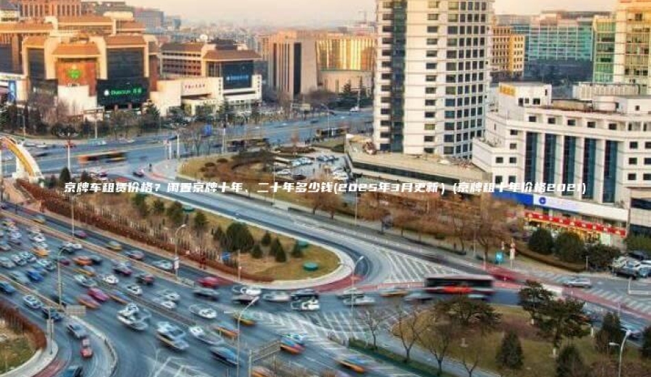 京牌车租赁价格？闲置京牌十年、二十年多少钱(2025年3月更新）(京牌租十年价格2021)