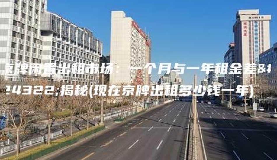 京牌闲置出租市场：一个月与一年租金差异揭秘(现在京牌出租多少钱一年)