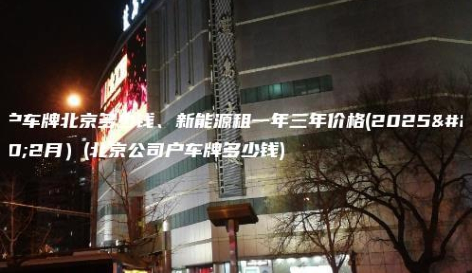 公户车牌北京多少钱、新能源租一年三年价格(2025年2月）(北京公司户车牌多少钱)