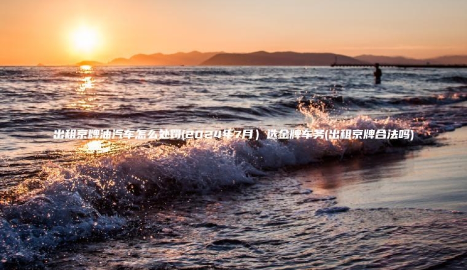 出租京牌油汽车怎么处罚(2024年7月)选金牌车务(出租京牌合法吗)