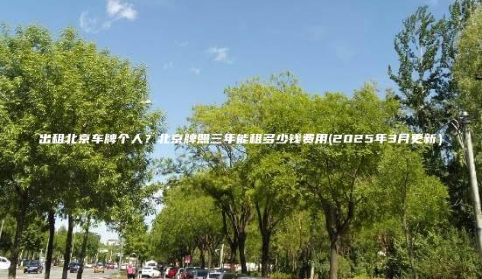 出租北京车牌个人？北京牌照三年能租多少钱费用(2025年3月更新）