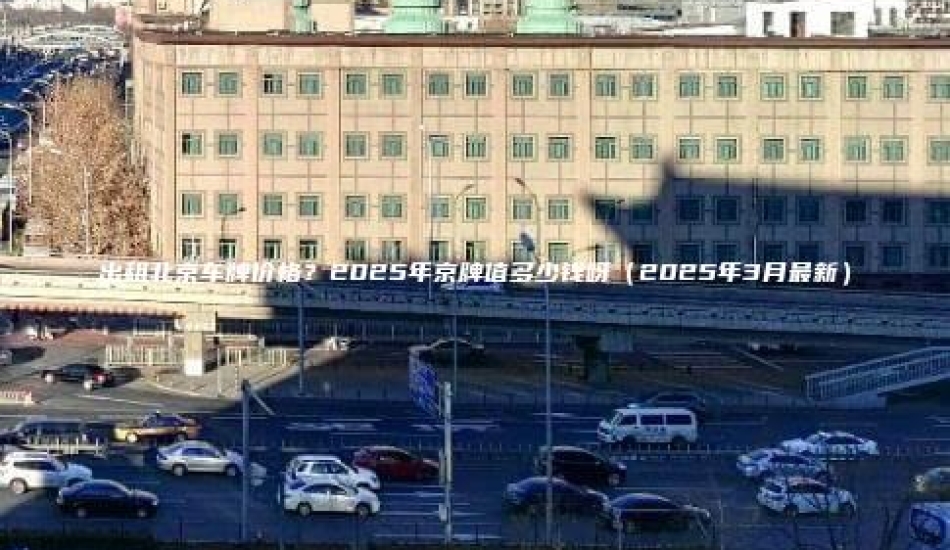 出租北京车牌价格？2025年京牌值多少钱呀（2025年3月最新）