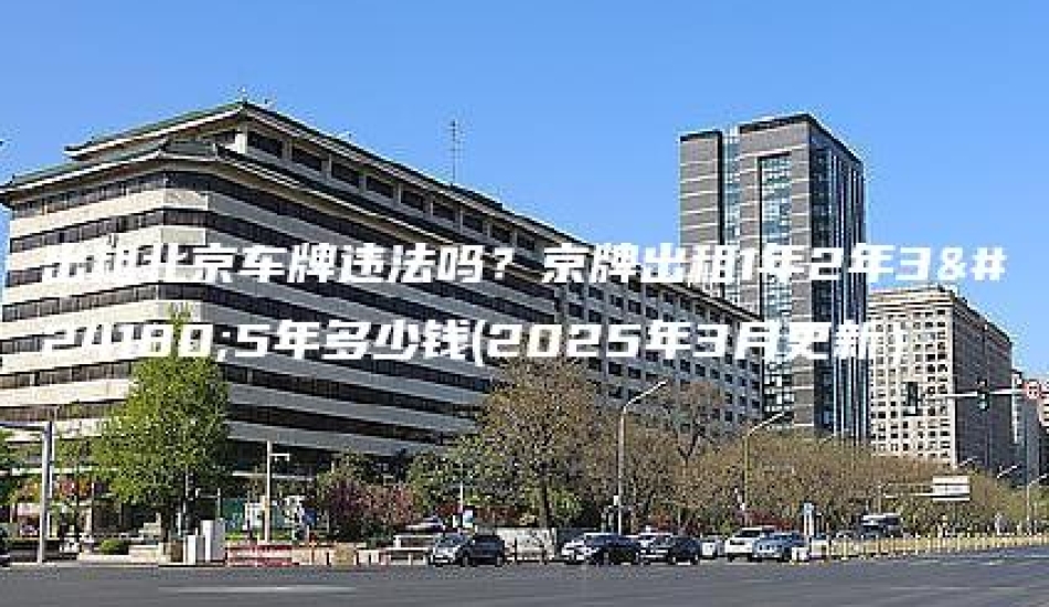 出租北京车牌违法吗？京牌出租1年2年3年5年多少钱(2025年3月更新）