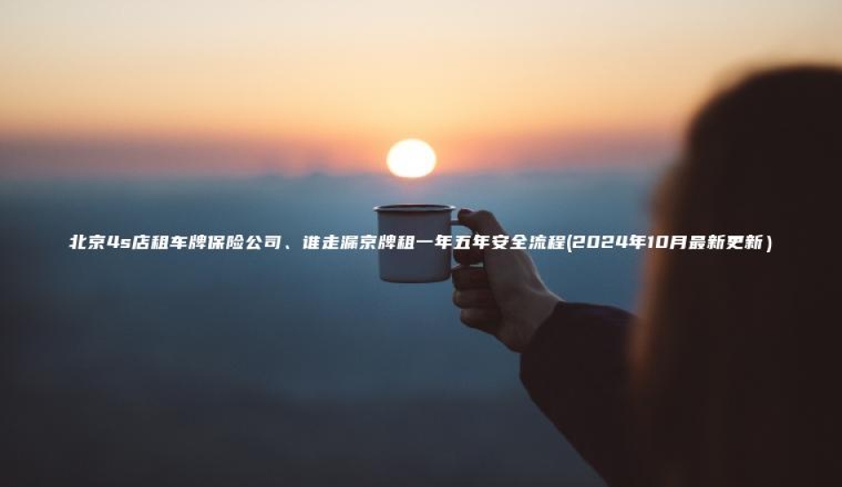 北京4s店租车牌保险公司谁走漏京牌租一年五年安全流程2024年10月最新更新