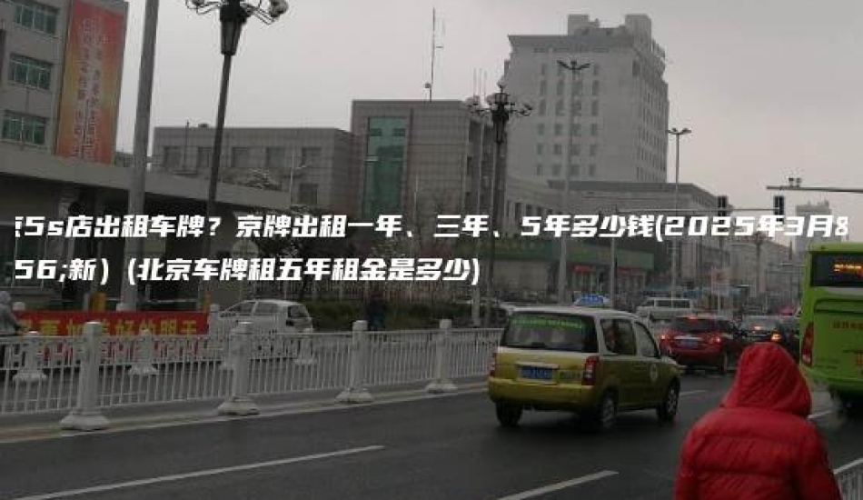 北京5s店出租车牌？京牌出租一年、三年、5年多少钱(2025年3月更新）(北京车牌租五年租金是多少)