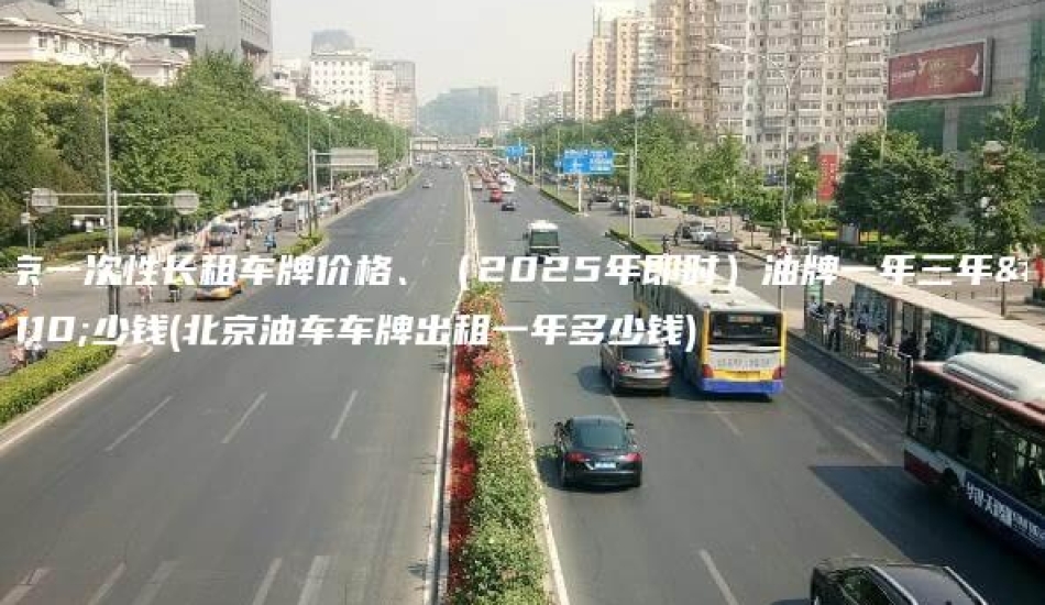 北京一次性长租车牌价格、（2025年即时）油牌一年三年多少钱(北京油车车牌出租一年多少钱)