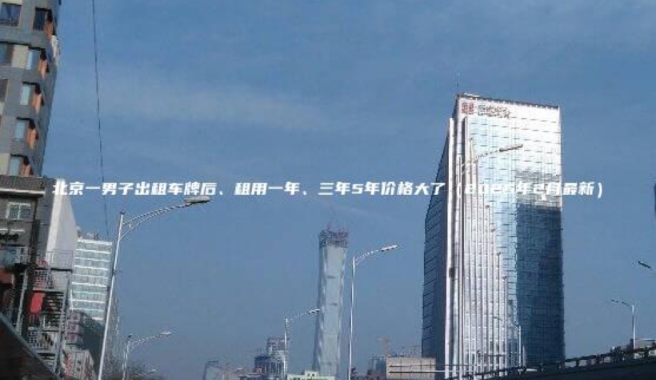 北京一男子出租车牌后、租用一年、三年5年价格大了（2025年2月最新）