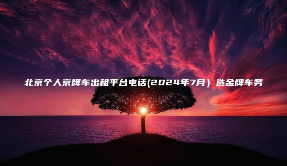 北京个人京牌车出租平台电话(2024年7月)选金牌车务
