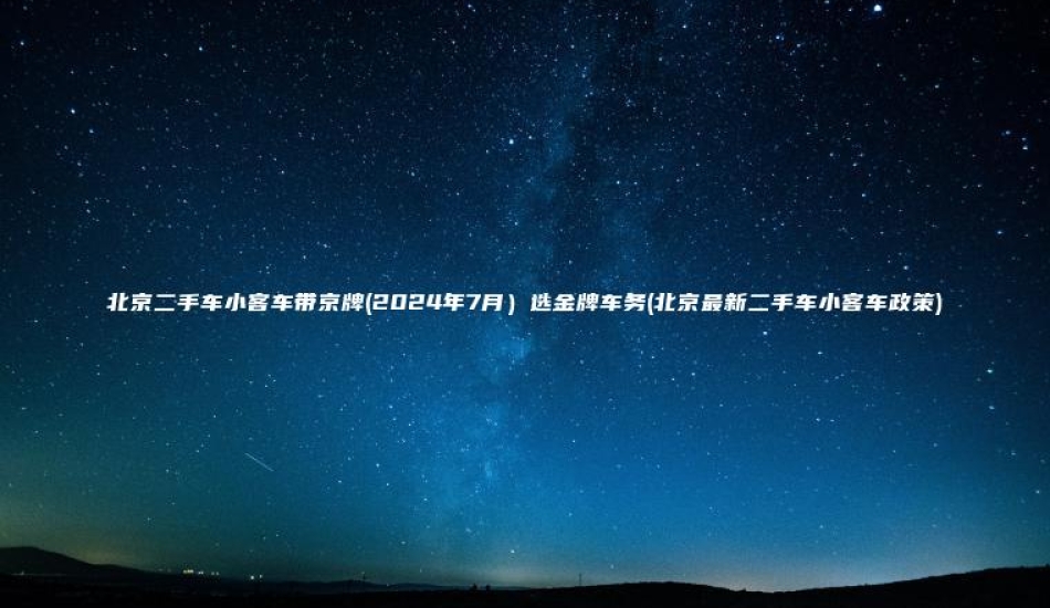 北京二手车小客车带京牌2024年7月选金牌车务北京最新二手车小客车政策