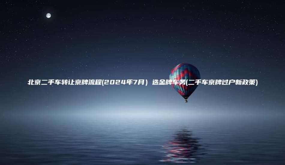 北京二手车转让京牌流程2024年7月选金牌车务二手车京牌过户新政策