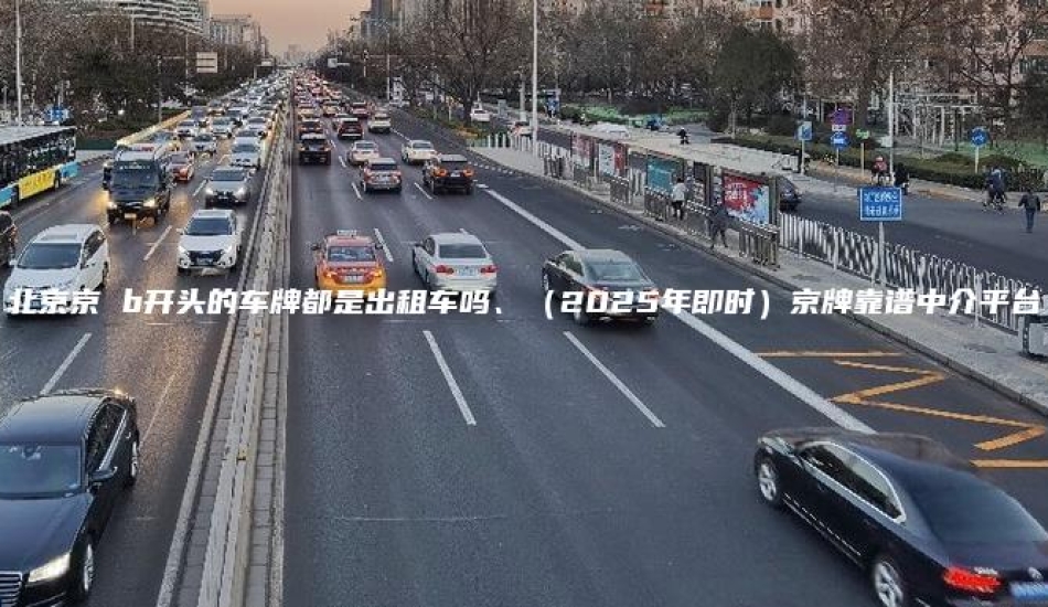 北京京 b开头的车牌都是出租车吗、（2025年即时）京牌靠谱中介平台