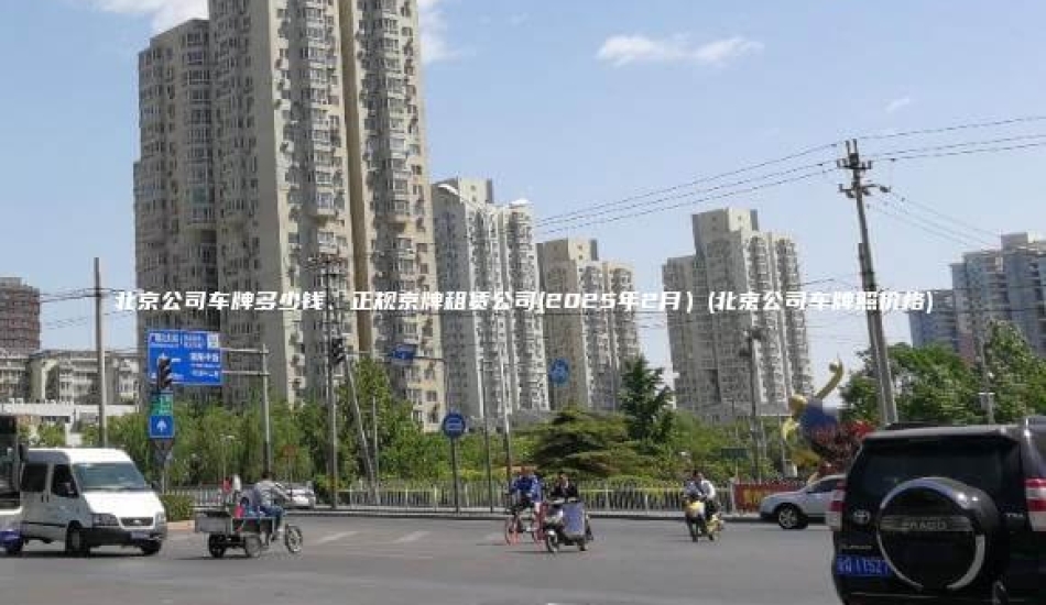 北京公司车牌多少钱、正规京牌租赁公司(2025年2月）(北京公司车牌照价格)