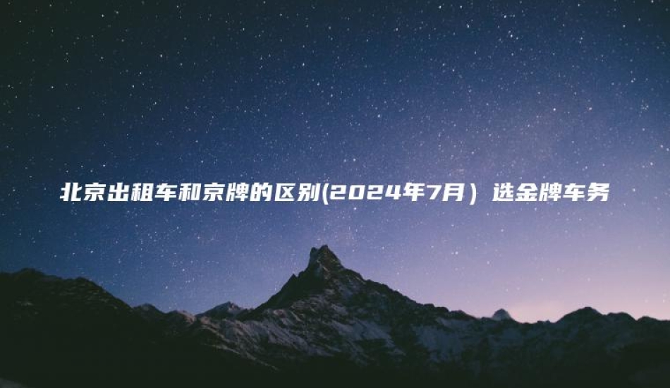 北京出租车和京牌的区别2024年7月选金牌车务