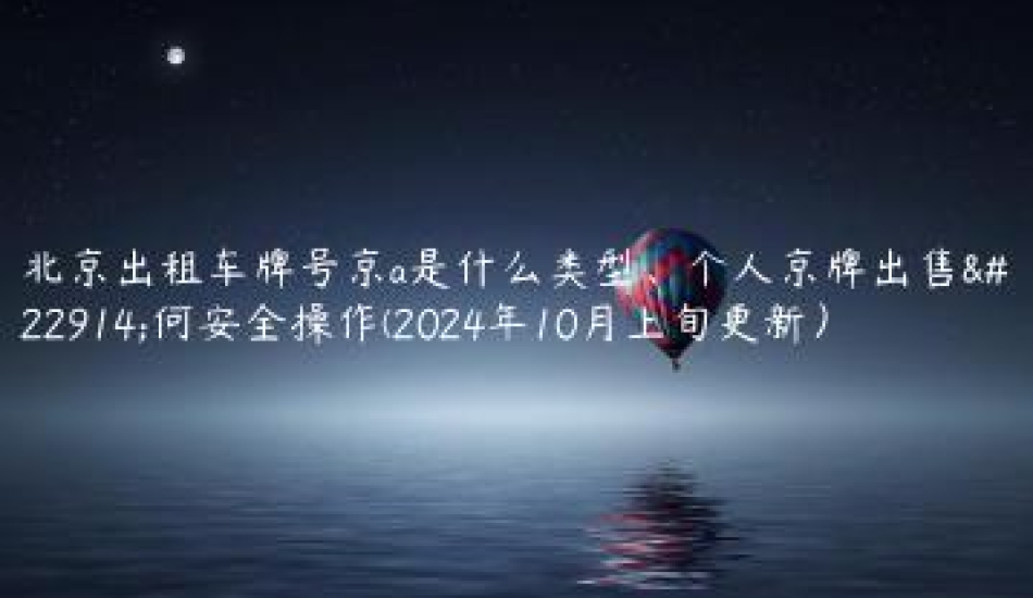 北京出租车牌号京a是什么类型、个人京牌出售如何安全操作(2024年10月上旬更新）