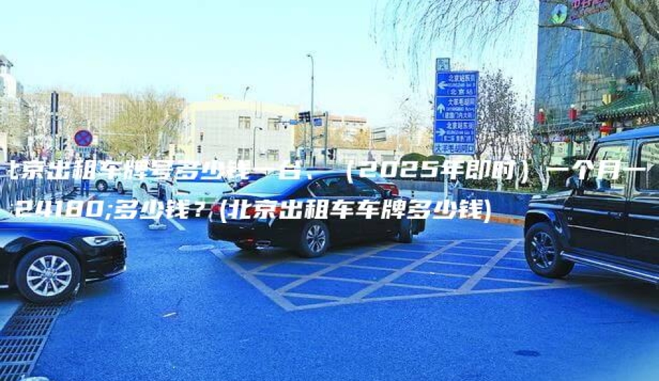 北京出租车牌号多少钱一台、（2025年即时）一个月一年多少钱？(北京出租车车牌多少钱)