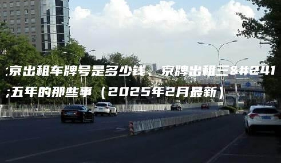 北京出租车牌号是多少钱、京牌出租三年五年的那些事（2025年2月最新）