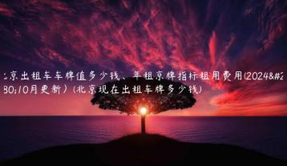 北京出租车车牌值多少钱、年租京牌指标租用费用(2024年10月更新）(北京现在出租车牌多少钱)