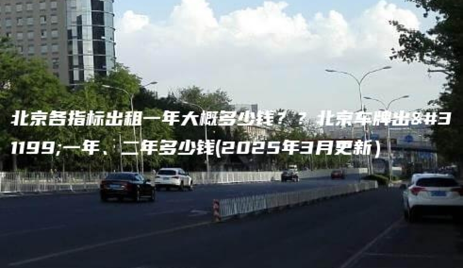 北京各指标出租一年大概多少钱？？北京车牌出租一年、二年多少钱(2025年3月更新）
