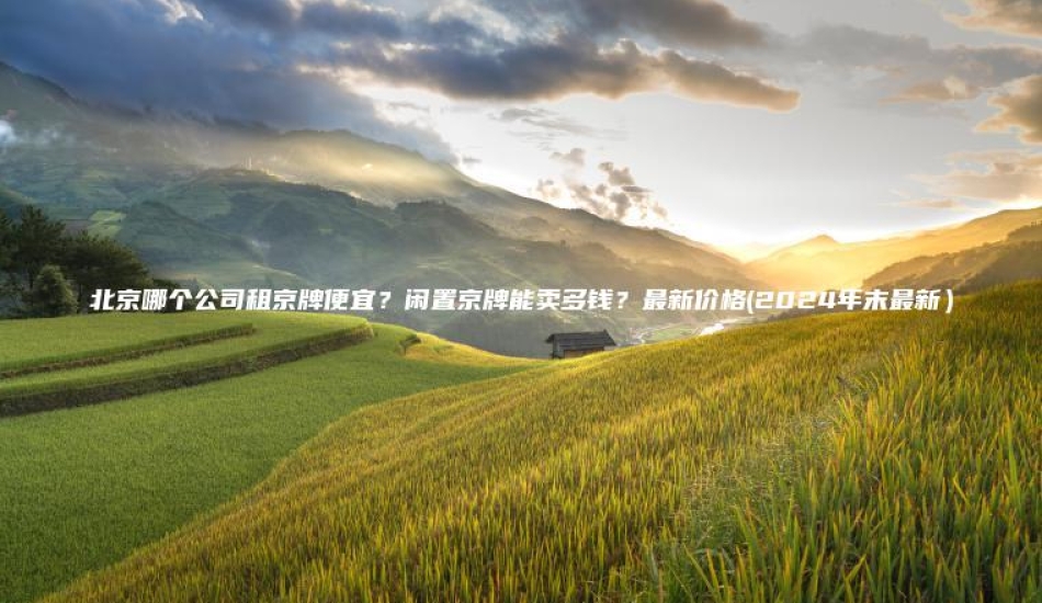 北京哪个公司租京牌便宜？闲置京牌能卖多钱？最新价格(2024年末最新）