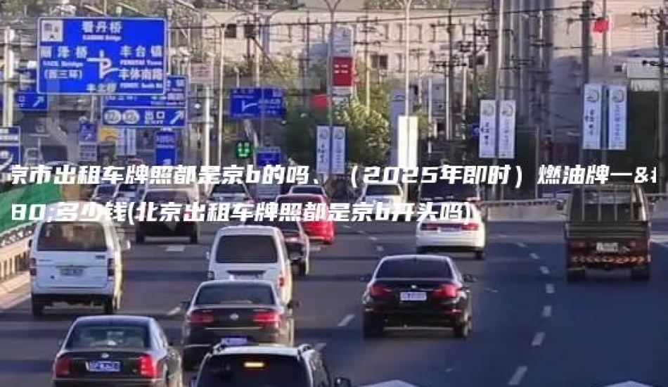 北京市出租车牌照都是京b的吗、（2025年即时）燃油牌一年多少钱(北京出租车牌照都是京b开头吗)